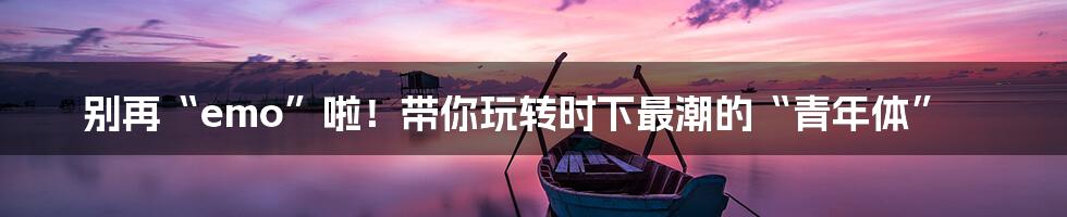 别再“emo”啦！带你玩转时下最潮的“青年体”