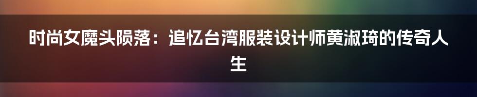 时尚女魔头陨落:追忆台湾服装设计师黄淑琦的传奇人生