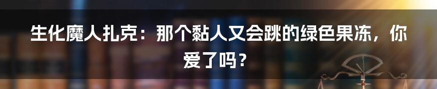 生化魔人扎克:那个黏人又会跳的绿色果冻,你爱了吗?