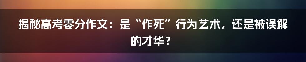 揭秘高考零分作文：是“作死”行为艺术，还是被误解的才华？