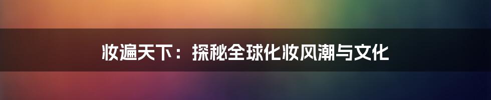 妆遍天下:探秘全球化妆风潮与文化