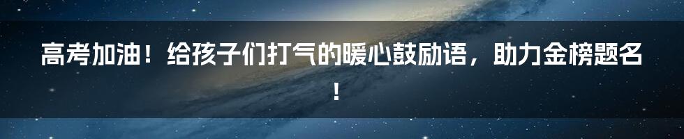 高考加油!给孩子们打气的暖心鼓励语,助力金榜题名!