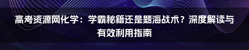 高考资源网化学:学霸秘籍还是题海战术?深度解读与有效利用指南