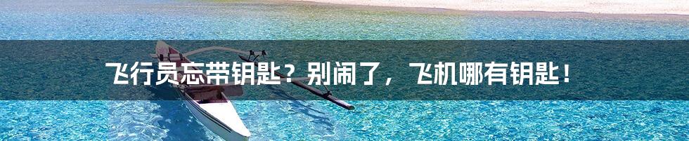 飞行员忘带钥匙?别闹了,飞机哪有钥匙!