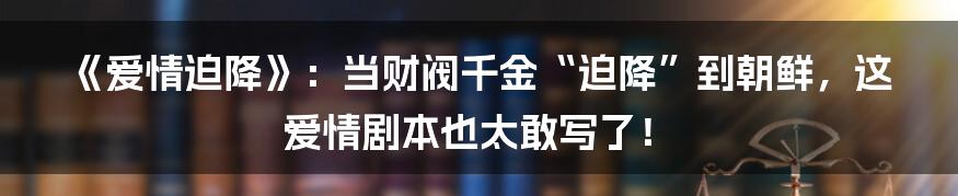 《爱情迫降》:当财阀千金“迫降”到朝鲜,这爱情剧本也太敢写了!