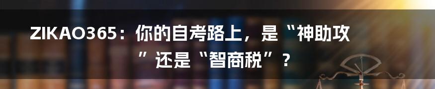 ZIKAO365:你的自考路上,是“神助攻”还是“智商税”?