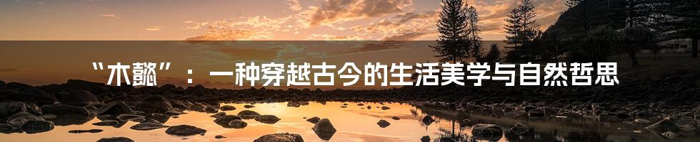 “木懿”:一种穿越古今的生活美学与自然哲思