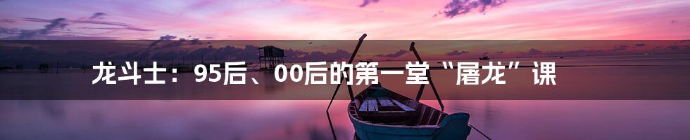 龙斗士:95后、00后的第一堂“屠龙”课