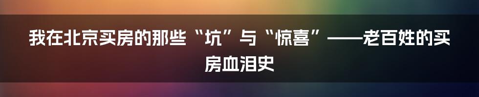 我在北京买房的那些“坑”与“惊喜”——老百姓的买房血泪史