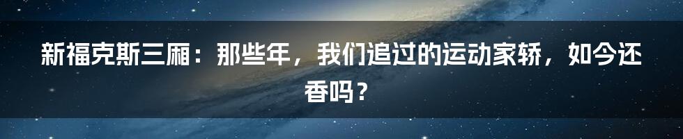 新福克斯三厢:那些年,我们追过的运动家轿,如今还香吗?
