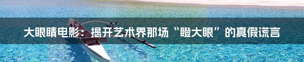 大眼睛电影：揭开艺术界那场“瞪大眼”的真假谎言