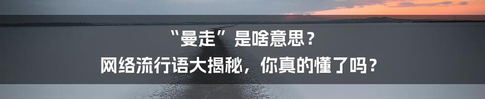 “曼走”是啥意思? 网络流行语大揭秘,你真的懂了吗?