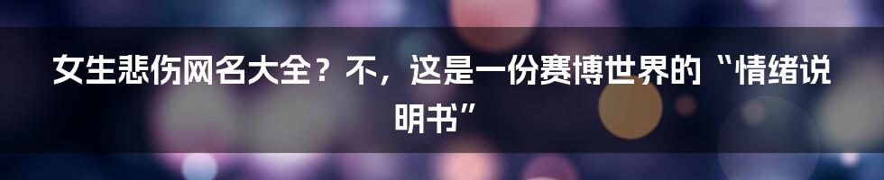 女生悲伤网名大全?不,这是一份赛博世界的“情绪说明书”
