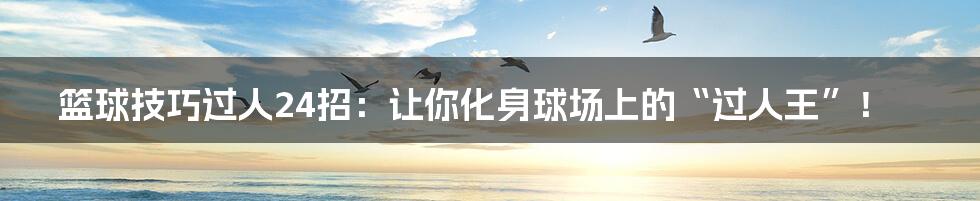 篮球技巧过人24招:让你化身球场上的“过人王”!