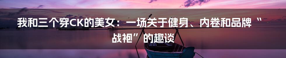 我和三个穿CK的美女：一场关于健身、内卷和品牌“战袍”的趣谈