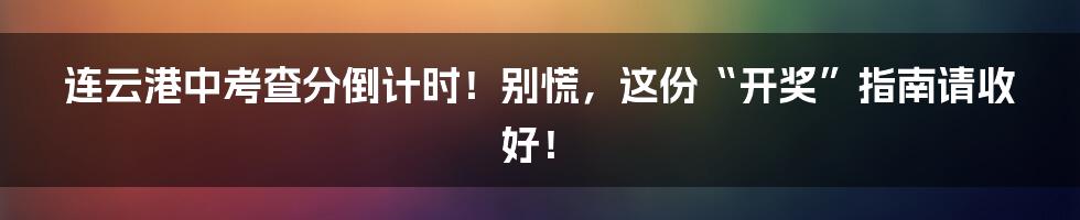 连云港中考查分倒计时!别慌,这份“开奖”指南请收好!