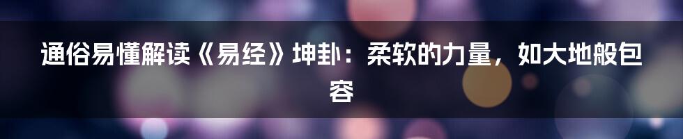 通俗易懂解读《易经》坤卦：柔软的力量，如大地般包容