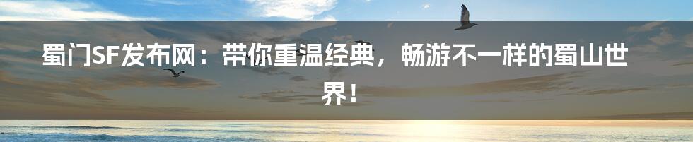 蜀门SF发布网:带你重温经典,畅游不一样的蜀山世界!