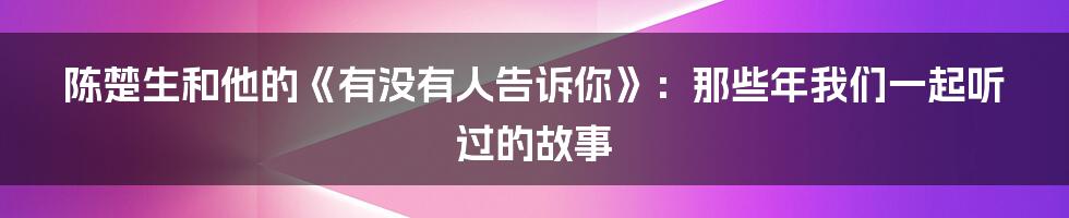 陈楚生和他的《有没有人告诉你》:那些年我们一起听过的故事