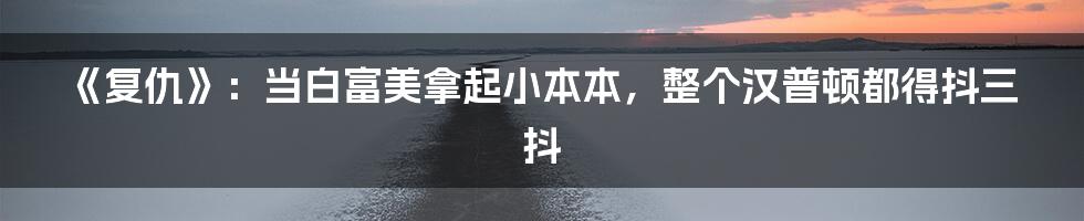 《复仇》:当白富美拿起小本本,整个汉普顿都得抖三抖