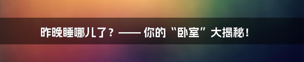 昨晚睡哪儿了?—— 你的“卧室”大揭秘!