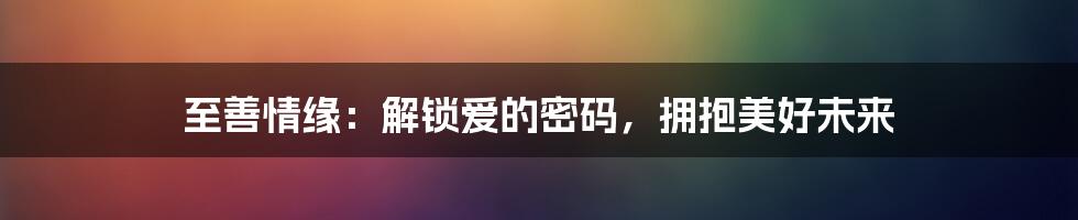 至善情缘:解锁爱的密码,拥抱美好未来