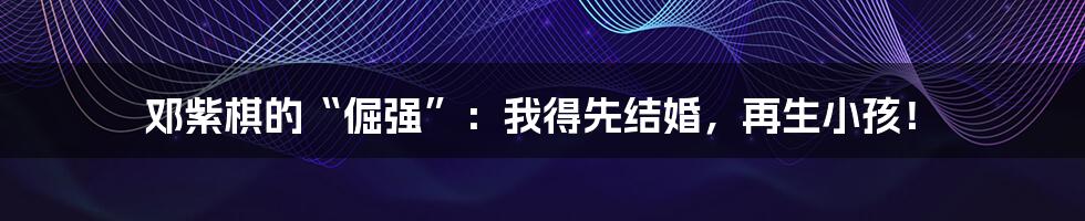 邓紫棋的“倔强”:我得先结婚,再生小孩!
