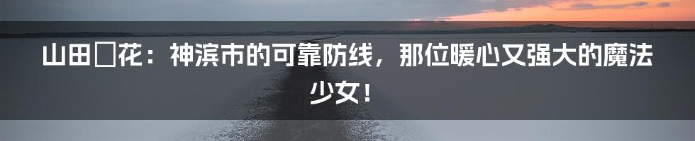 山田澪花:神滨市的可靠防线,那位暖心又强大的魔法少女!