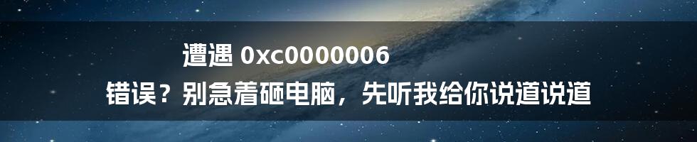 遭遇 0xc0000006 错误？别急着砸电脑，先听我给你说道说道