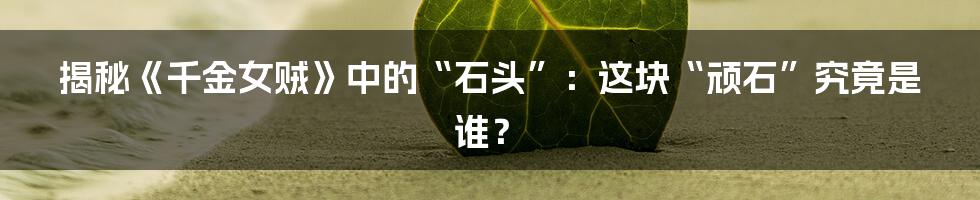 揭秘《千金女贼》中的“石头”:这块“顽石”究竟是谁?