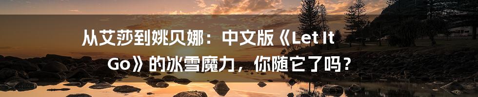从艾莎到姚贝娜：中文版《Let It Go》的冰雪魔力，你随它了吗？