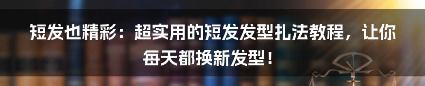 短发也精彩:超实用的短发发型扎法教程,让你每天都换新发型!