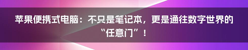 苹果便携式电脑:不只是笔记本,更是通往数字世界的“任意门”!