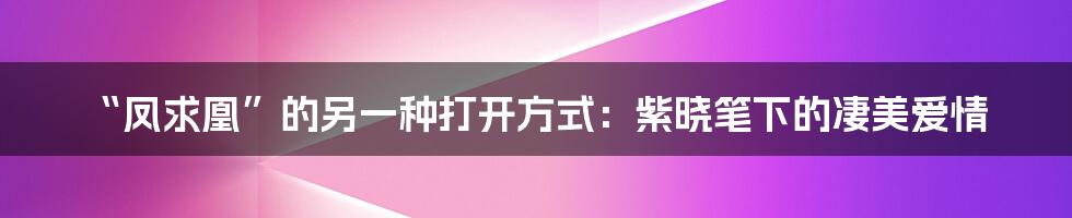“凤求凰”的另一种打开方式:紫晓笔下的凄美爱情