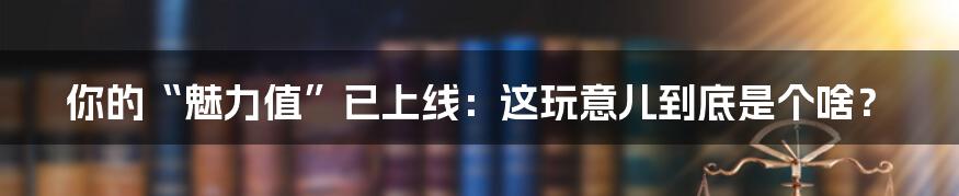 你的“魅力值”已上线：这玩意儿到底是个啥？