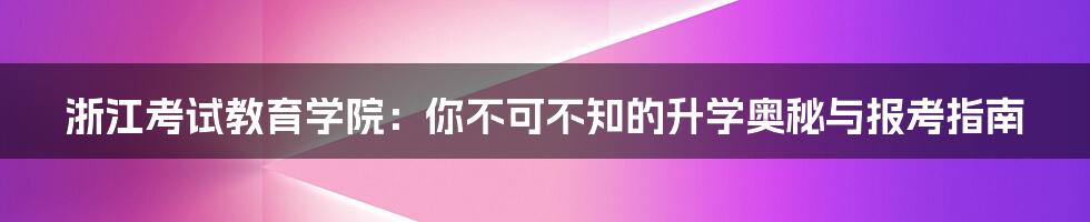 浙江考试教育学院:你不可不知的升学奥秘与报考指南