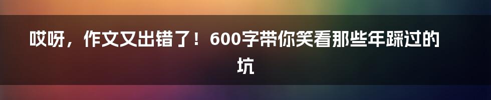 哎呀，作文又出错了！600字带你笑看那些年踩过的坑