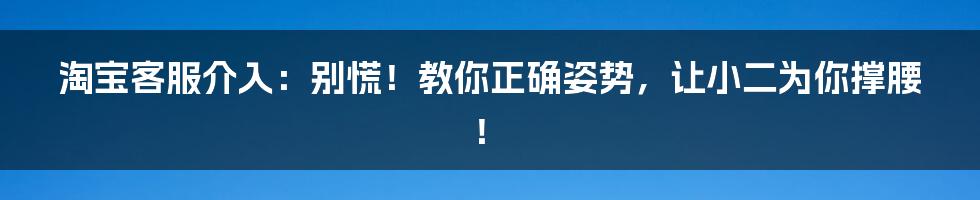 淘宝客服介入:别慌!教你正确姿势,让小二为你撑腰!
