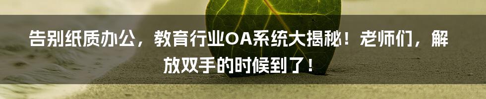 告别纸质办公,教育行业OA系统大揭秘!老师们,解放双手的时候到了!