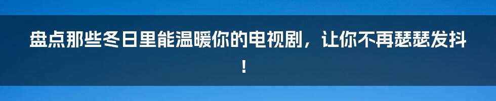 盘点那些冬日里能温暖你的电视剧，让你不再瑟瑟发抖！