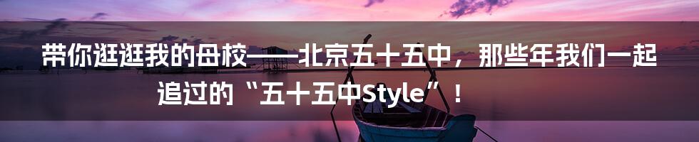 带你逛逛我的母校——北京五十五中，那些年我们一起追过的“五十五中Style”！