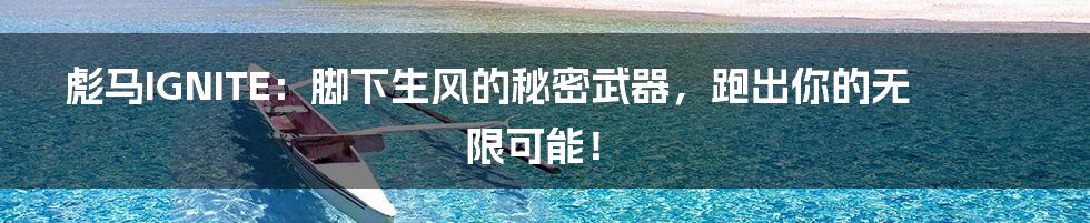 彪马IGNITE:脚下生风的秘密武器,跑出你的无限可能!