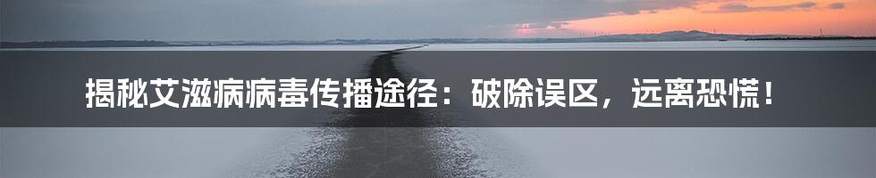 揭秘艾滋病病毒传播途径:破除误区,远离恐慌!