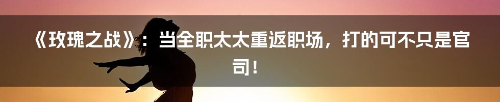 《玫瑰之战》:当全职太太重返职场,打的可不只是官司!