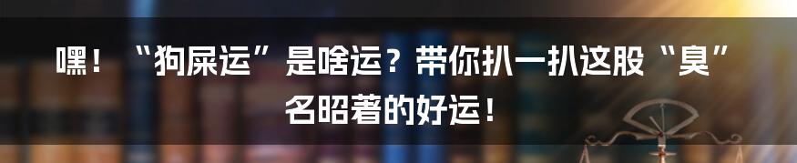 嘿!“狗屎运”是啥运?带你扒一扒这股“臭”名昭著的好运!