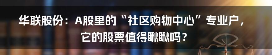 华联股份：A股里的“社区购物中心”专业户，它的股票值得瞅瞅吗？