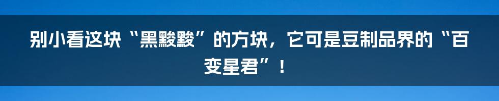 别小看这块“黑黢黢”的方块,它可是豆制品界的“百变星君”!