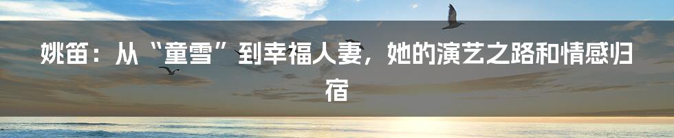 姚笛:从“童雪”到幸福人妻,她的演艺之路和情感归宿