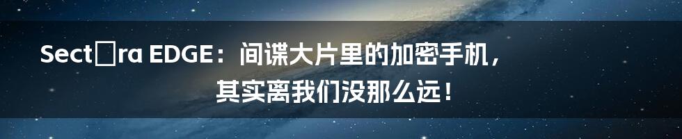 Sectéra EDGE：间谍大片里的加密手机，其实离我们没那么远！