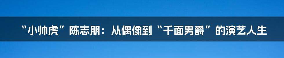 “小帅虎”陈志朋：从偶像到“千面男爵”的演艺人生
